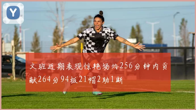 文班近期表现惊艳场均256分钟内贡献264分94板21帽2助1断