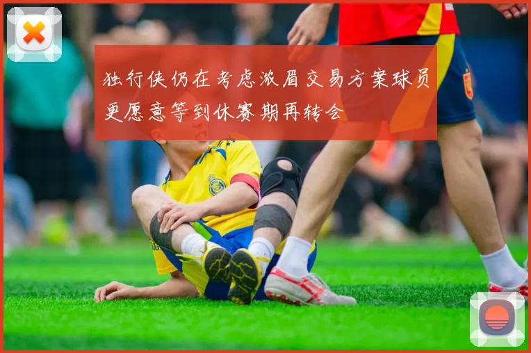 独行侠仍在考虑浓眉交易方案球员更愿意等到休赛期再转会