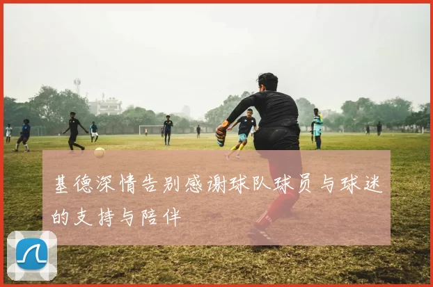 基德深情告别感谢球队球员与球迷的支持与陪伴