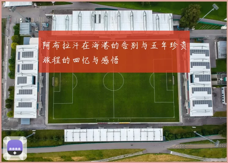 阿布拉汗在海港的告别与五年珍贵旅程的回忆与感悟