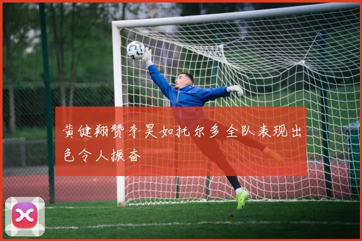 黄健翔赞李昊如托尔多全队表现出色令人振奋