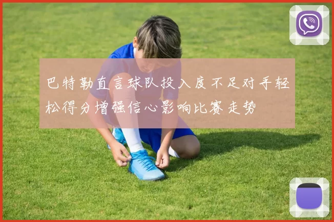 巴特勒直言球队投入度不足对手轻松得分增强信心影响比赛走势