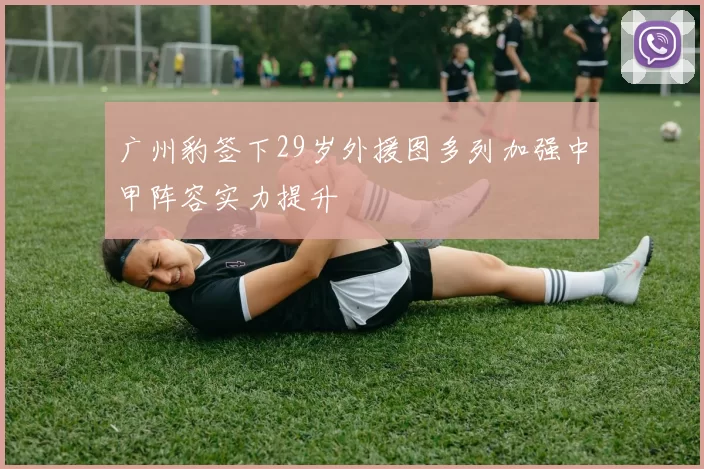 广州豹签下29岁外援图多列加强中甲阵容实力提升