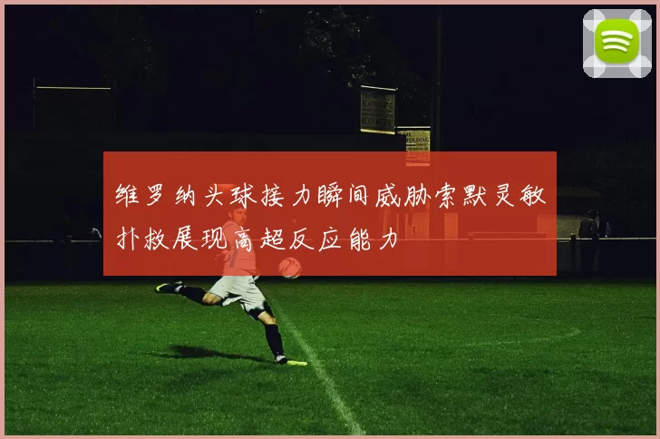 维罗纳头球接力瞬间威胁索默灵敏扑救展现高超反应能力