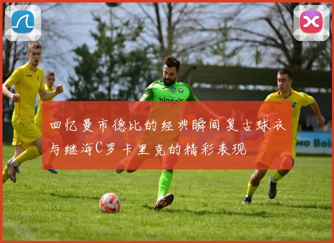回忆曼市德比的经典瞬间复古球衣与继海C罗卡里克的精彩表现