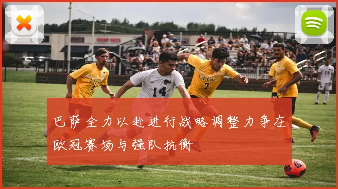 巴萨全力以赴进行战略调整力争在欧冠赛场与强队抗衡